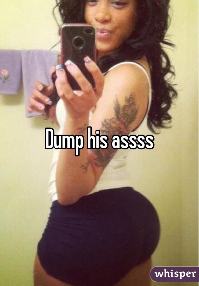 Dump his assss