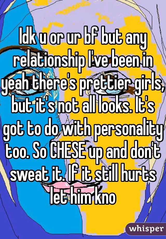 Idk u or ur bf but any relationship I've been in yeah there's prettier girls, but it's not all looks. It's got to do with personality too. So CHESE up and don't sweat it. If it still hurts let him kno