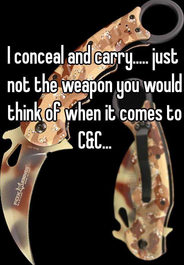 I conceal and carry..... just not the weapon you would think of when it comes to C&C...