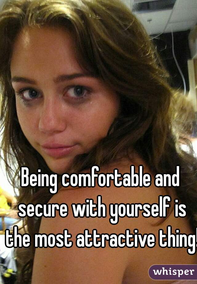 Being comfortable and secure with yourself is the most attractive thing!!