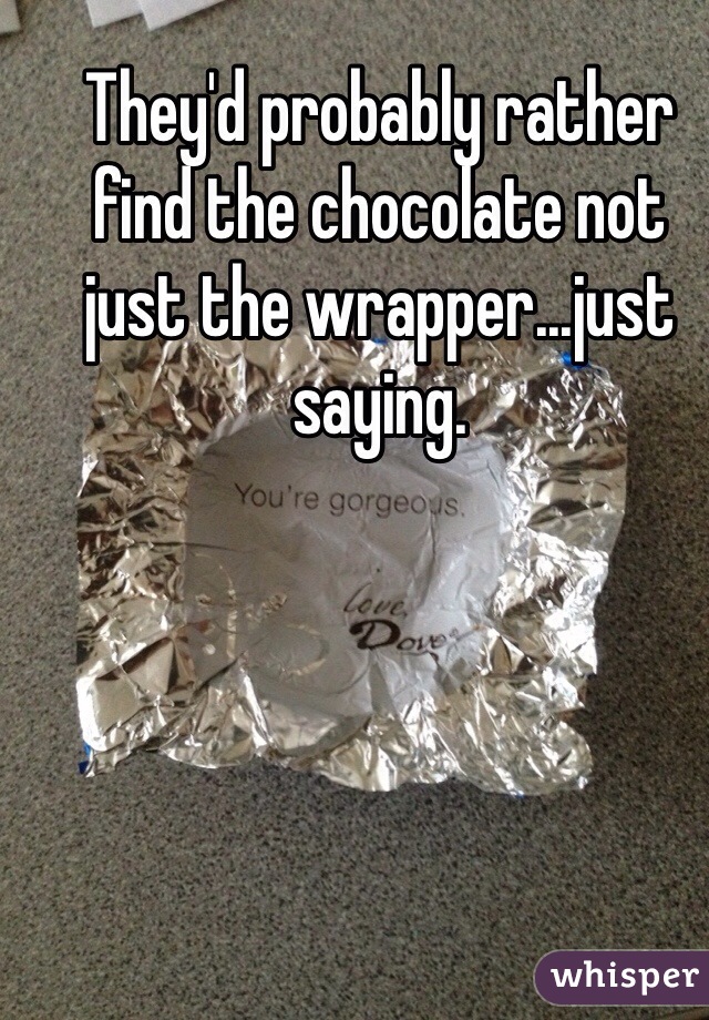 They'd probably rather find the chocolate not just the wrapper...just saying.