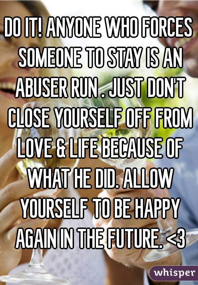 DO IT! ANYONE WHO FORCES SOMEONE TO STAY IS AN ABUSER RUN . JUST DON'T CLOSE YOURSELF OFF FROM LOVE & LIFE BECAUSE OF WHAT HE DID. ALLOW YOURSELF TO BE HAPPY AGAIN IN THE FUTURE. <3