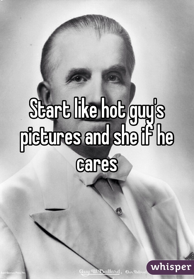 Start like hot guy's pictures and she if he cares