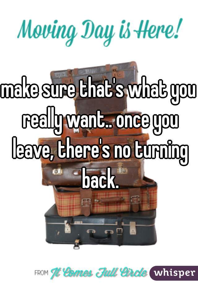make sure that's what you really want.. once you leave, there's no turning back.