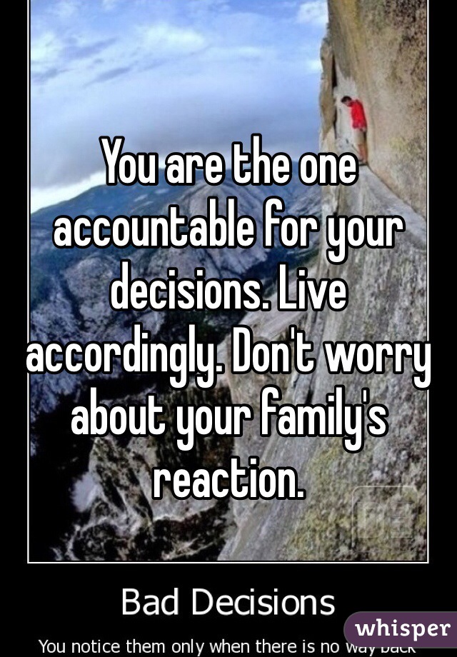 You are the one accountable for your decisions. Live accordingly. Don't worry about your family's reaction.