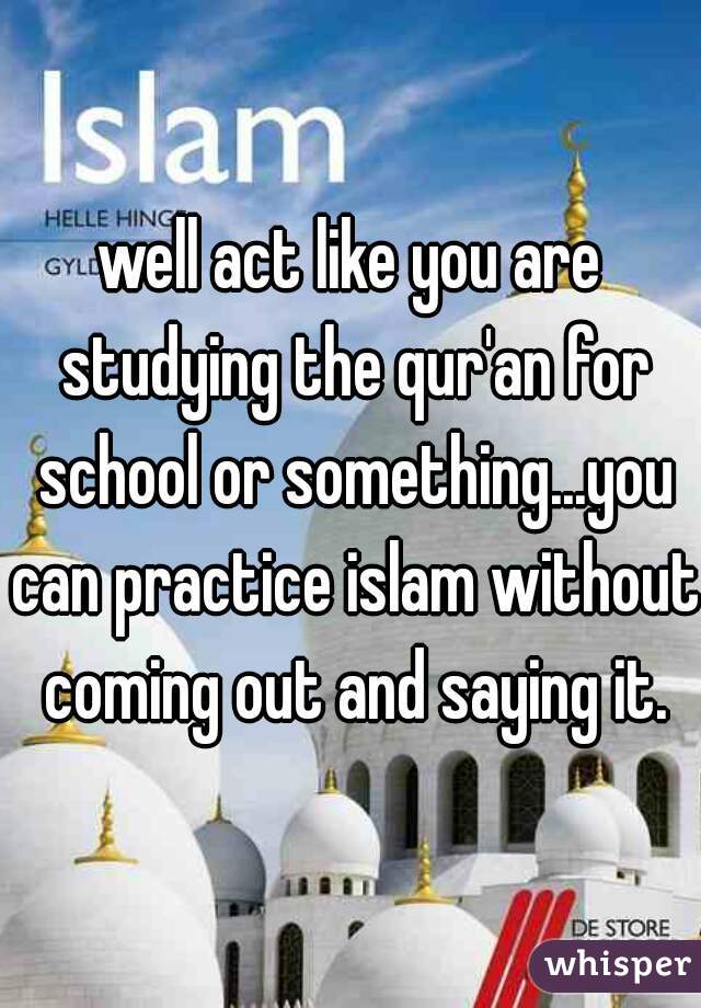 well act like you are studying the qur'an for school or something...you can practice islam without coming out and saying it.