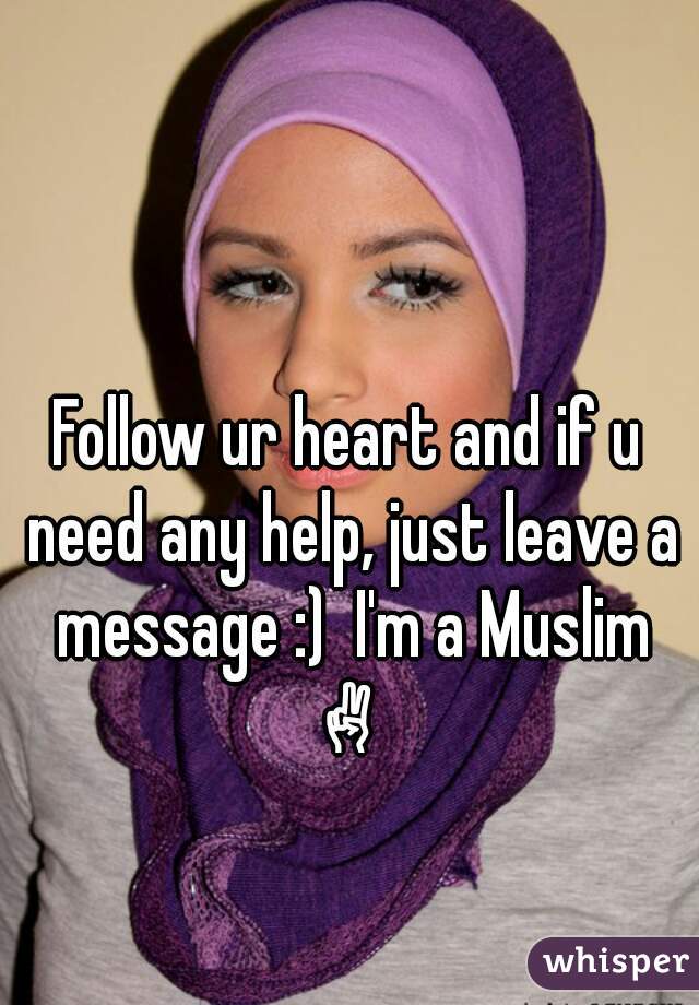Follow ur heart and if u need any help, just leave a message :)  I'm a Muslim ✌ 