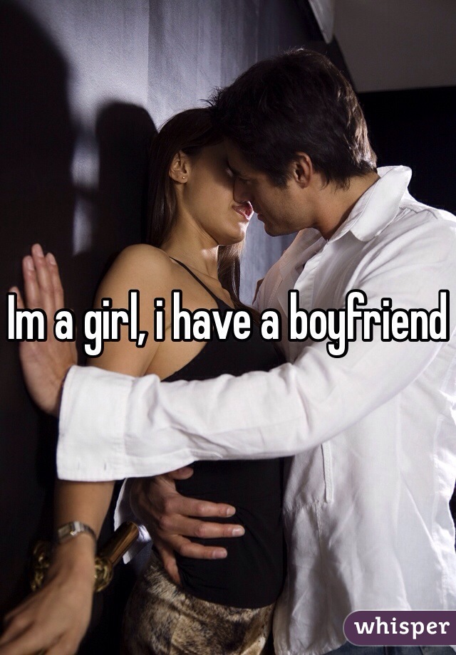 Im a girl, i have a boyfriend 