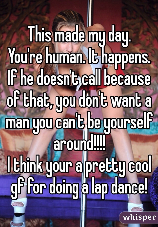 This made my day. 
You're human. It happens. If he doesn't call because of that, you don't want a man you can't be yourself around!!!! 
I think your a pretty cool gf for doing a lap dance!