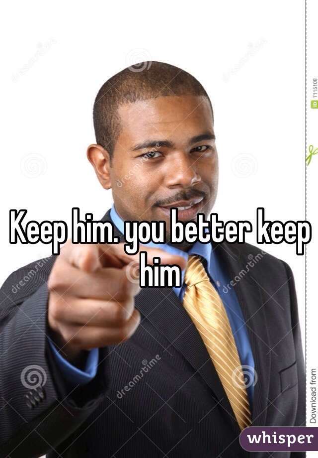 Keep him. you better keep him