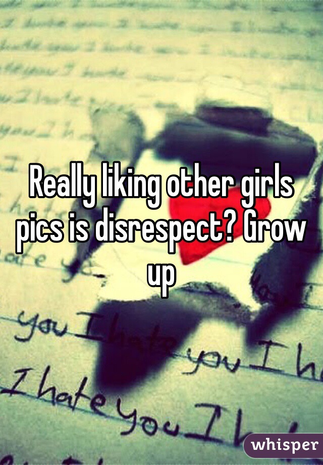 Really liking other girls pics is disrespect? Grow up 