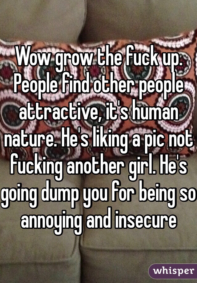 Wow grow the fuck up. People find other people attractive, it's human nature. He's liking a pic not fucking another girl. He's going dump you for being so annoying and insecure 