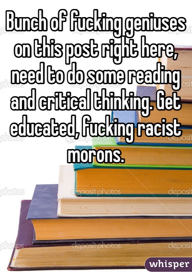Bunch of fucking geniuses on this post right here, need to do some reading and critical thinking. Get educated, fucking racist morons.