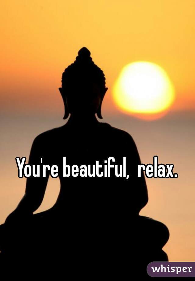 You're beautiful,  relax. 