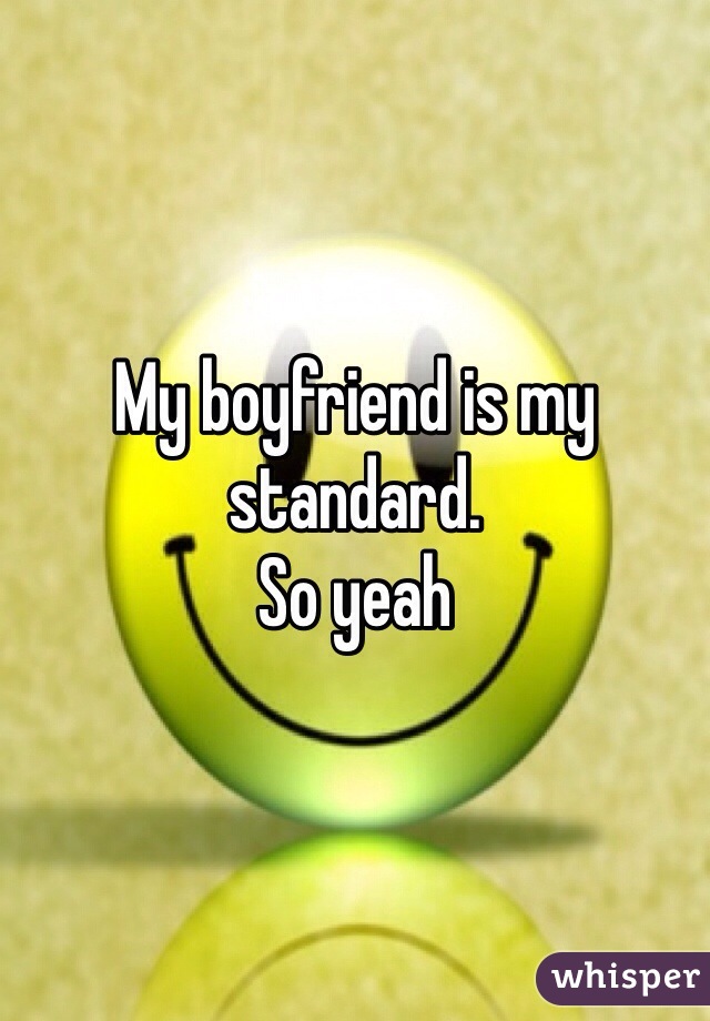 My boyfriend is my standard. 
So yeah