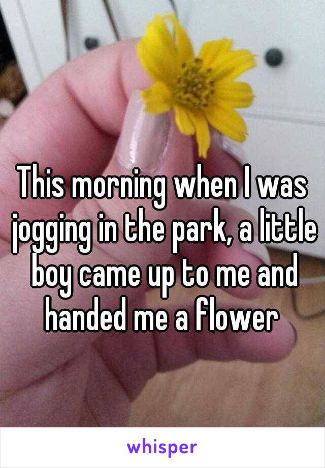 This morning when I was jogging in the park, a little boy came up to me and handed me a flower 