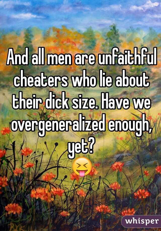 And all men are unfaithful cheaters who lie about their dick size. Have we  overgeneralized enough, yet?
😝