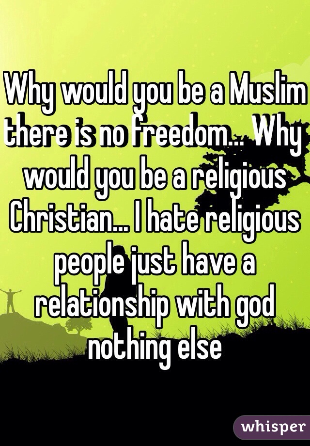 Why would you be a Muslim there is no freedom... Why would you be a religious Christian... I hate religious people just have a relationship with god nothing else 