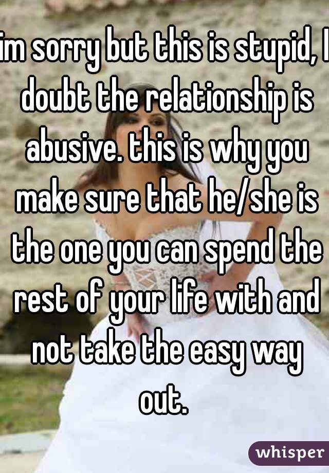 im sorry but this is stupid, I doubt the relationship is abusive. this is why you make sure that he/she is the one you can spend the rest of your life with and not take the easy way out. 