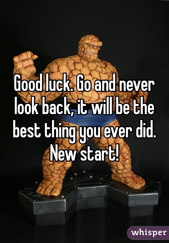 Good luck. Go and never look back, it will be the best thing you ever did. New start!