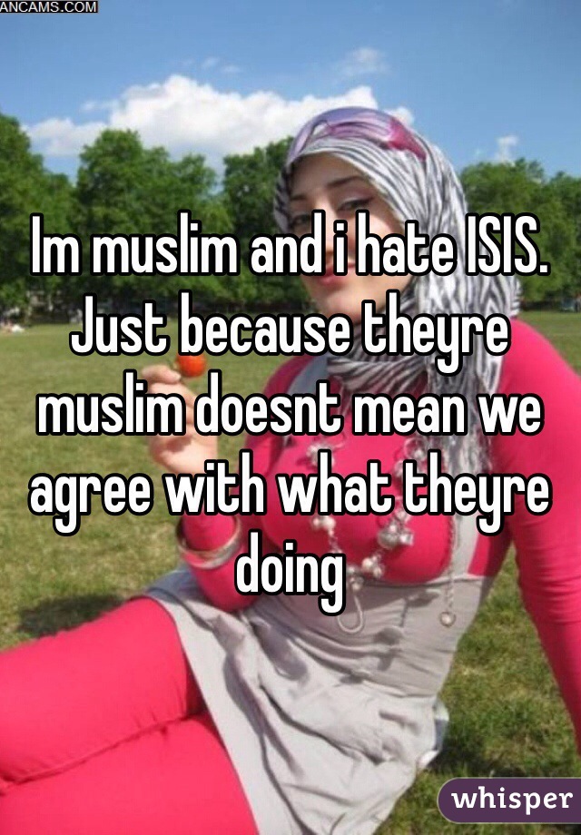 Im muslim and i hate ISIS. Just because theyre muslim doesnt mean we agree with what theyre doing 