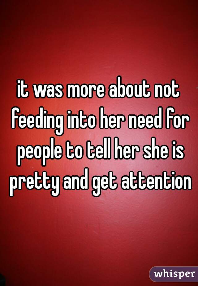 it was more about not feeding into her need for people to tell her she is pretty and get attention