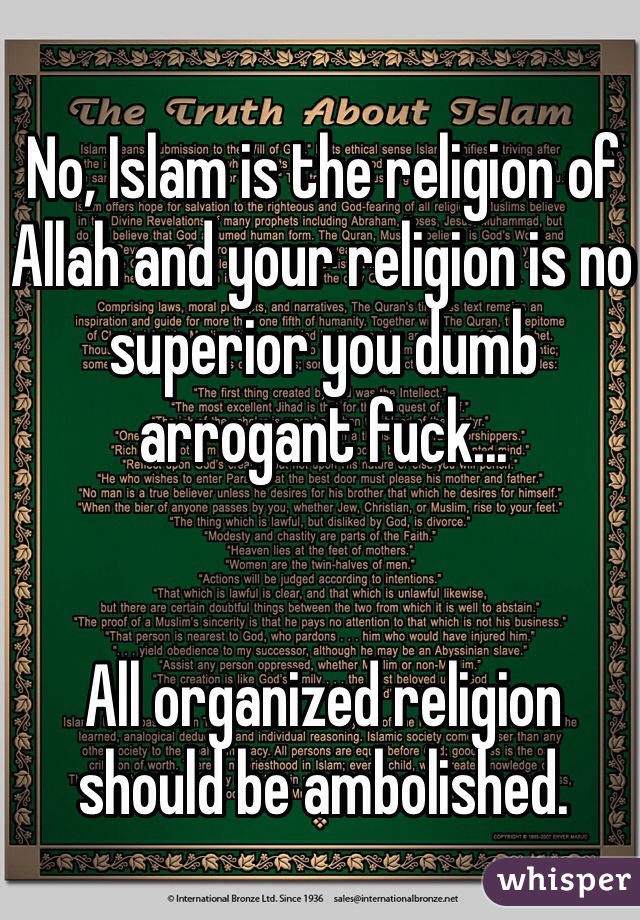 No, Islam is the religion of Allah and your religion is no superior you dumb arrogant fuck...


All organized religion should be ambolished.