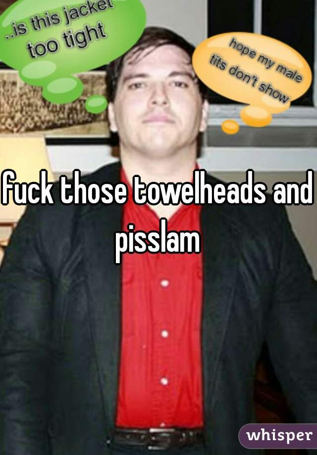 fuck those towelheads and pisslam 