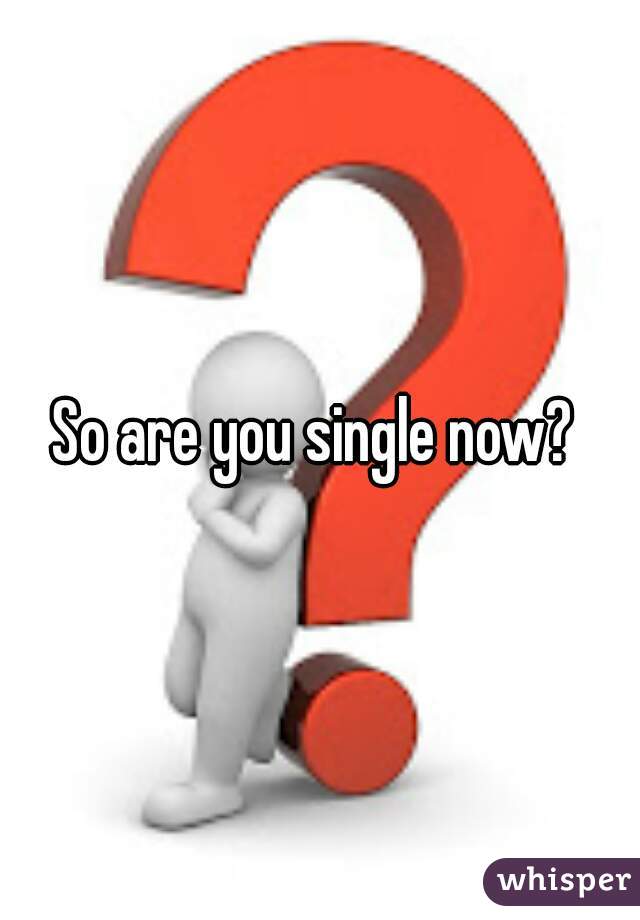 So are you single now? 