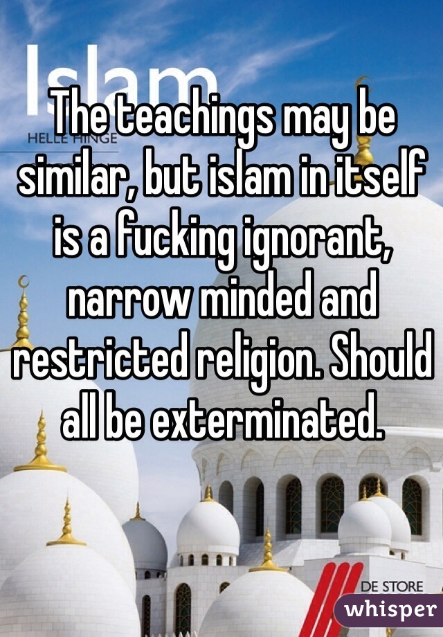 The teachings may be similar, but islam in itself is a fucking ignorant, narrow minded and restricted religion. Should all be exterminated. 