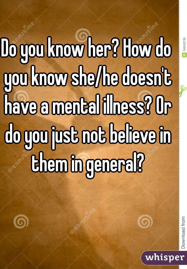 Do you know her? How do you know she/he doesn't have a mental illness? Or do you just not believe in them in general?