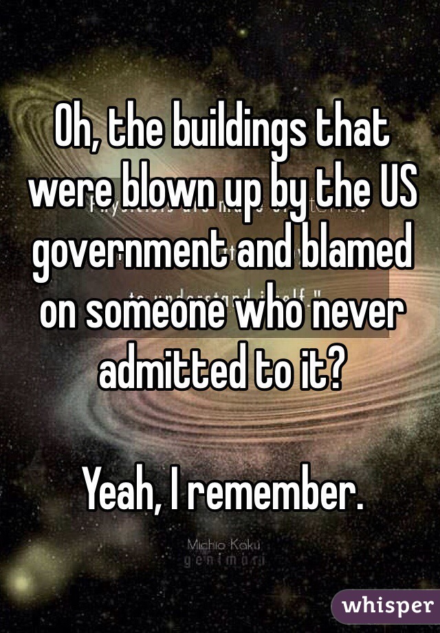 Oh, the buildings that were blown up by the US government and blamed on someone who never admitted to it?

Yeah, I remember.