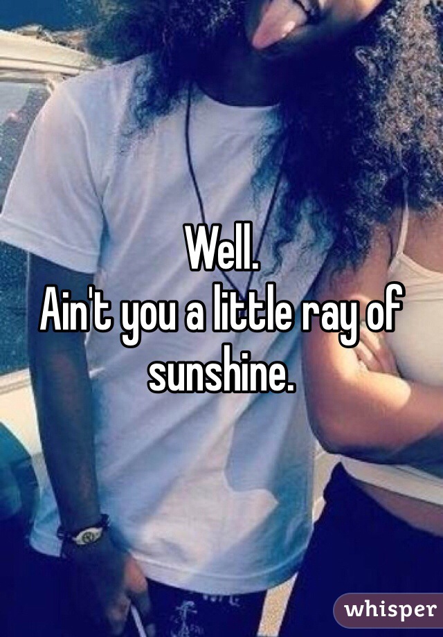 Well.
Ain't you a little ray of sunshine.