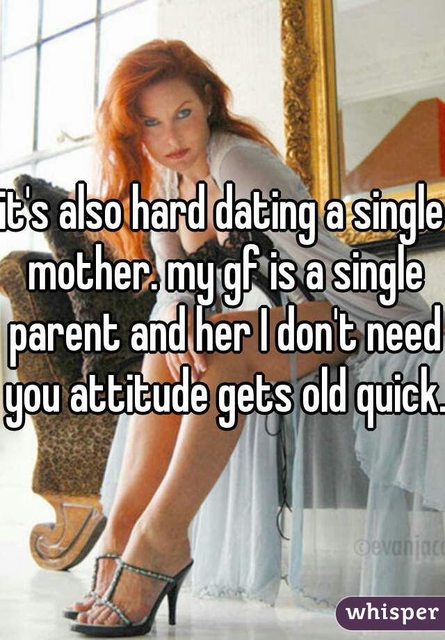 it's also hard dating a single mother. my gf is a single parent and her I don't need you attitude gets old quick. 