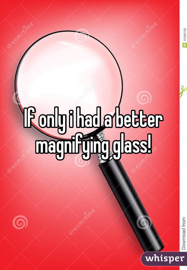 If only i had a better magnifying glass!