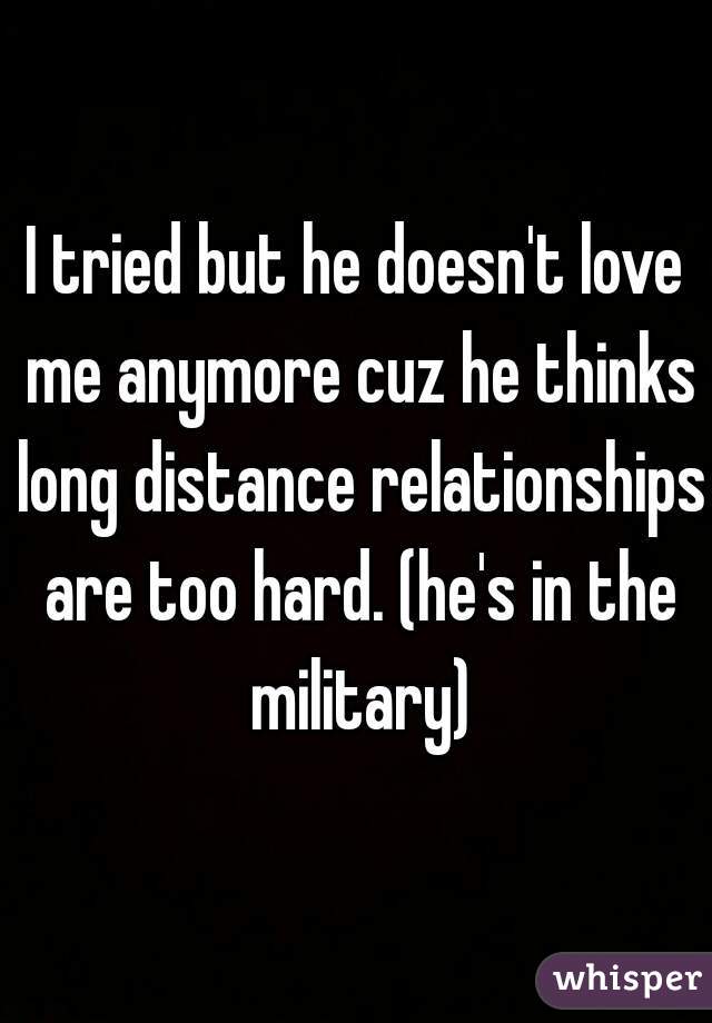 I tried but he doesn't love me anymore cuz he thinks long distance relationships are too hard. (he's in the military)