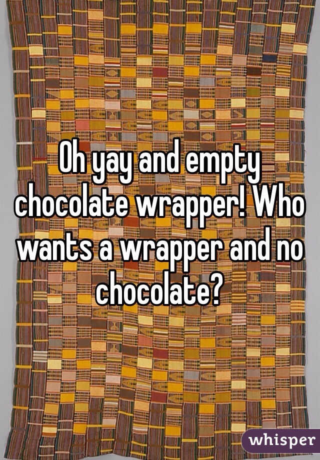 Oh yay and empty chocolate wrapper! Who wants a wrapper and no chocolate?