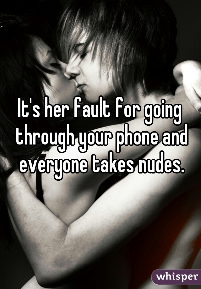 It's her fault for going through your phone and everyone takes nudes.