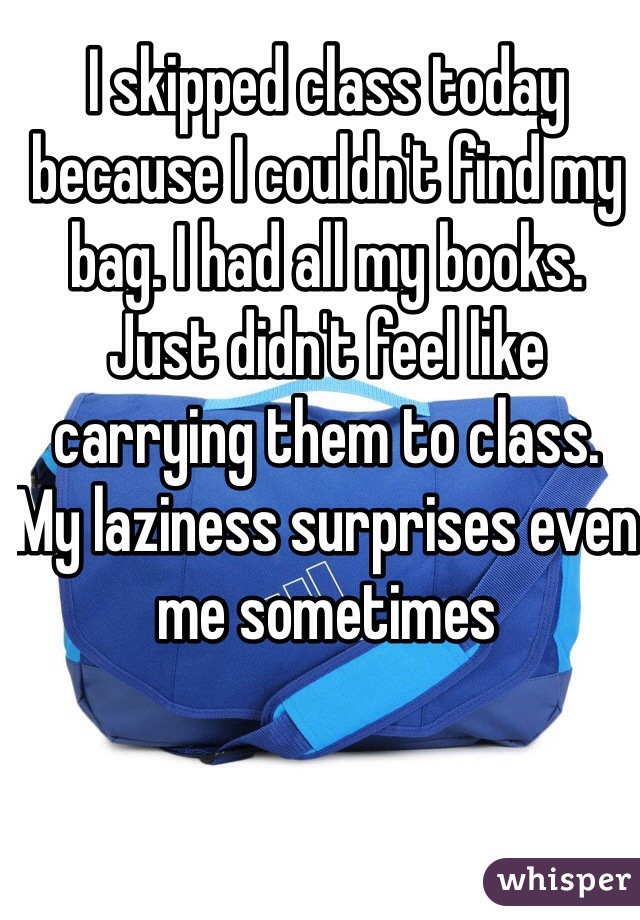 I skipped class today because I couldn't find my bag. I had all my books. Just didn't feel like carrying them to class. My laziness surprises even me sometimes 