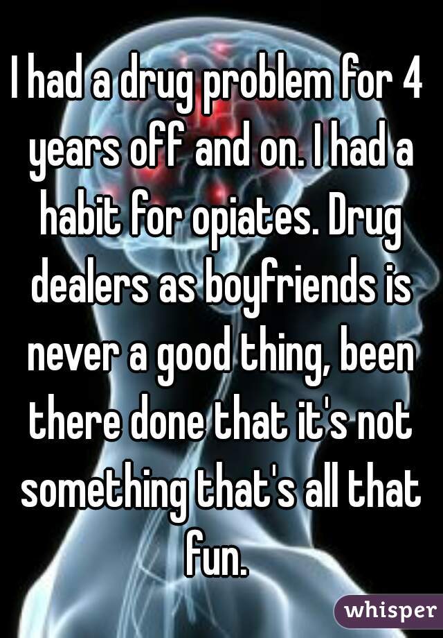 I had a drug problem for 4 years off and on. I had a habit for opiates. Drug dealers as boyfriends is never a good thing, been there done that it's not something that's all that fun. 