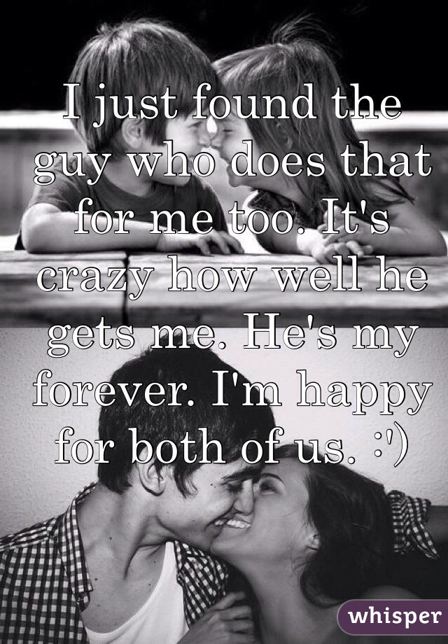 I just found the guy who does that for me too. It's crazy how well he gets me. He's my forever. I'm happy for both of us. :')