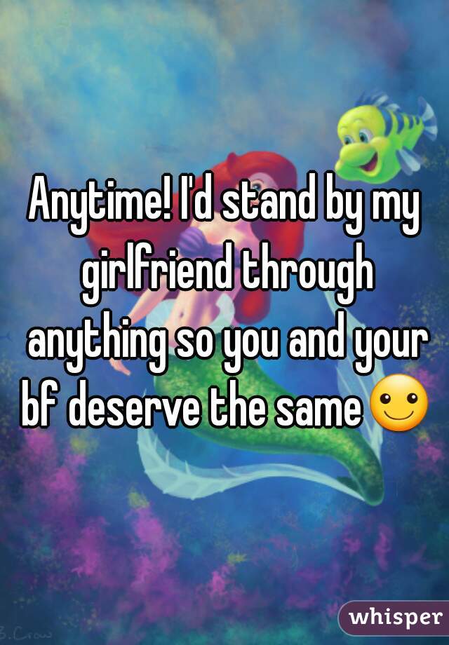 Anytime! I'd stand by my girlfriend through anything so you and your bf deserve the same☺