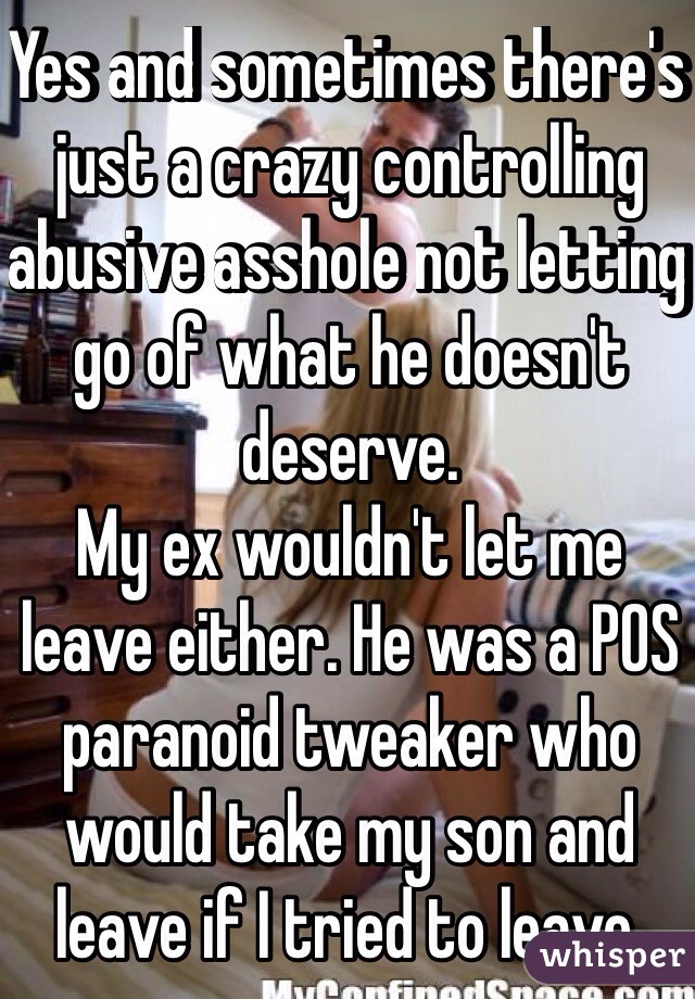 Yes and sometimes there's just a crazy controlling abusive asshole not letting go of what he doesn't deserve.
My ex wouldn't let me leave either. He was a POS paranoid tweaker who would take my son and leave if I tried to leave.
