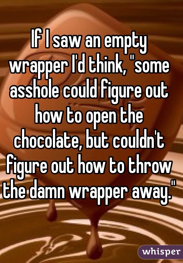 If I saw an empty wrapper I'd think, "some asshole could figure out how to open the chocolate, but couldn't figure out how to throw the damn wrapper away."