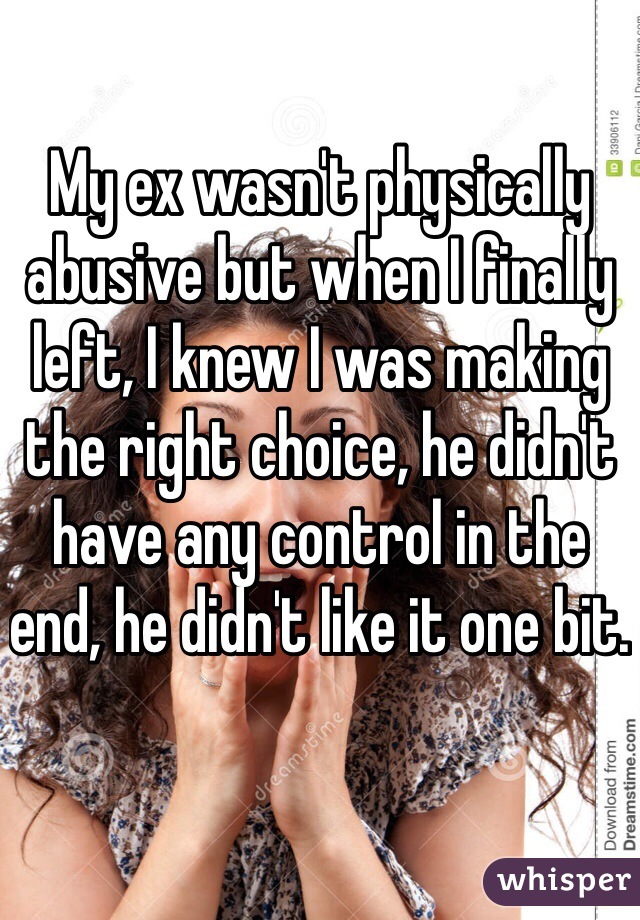 My ex wasn't physically abusive but when I finally left, I knew I was making the right choice, he didn't have any control in the end, he didn't like it one bit. 