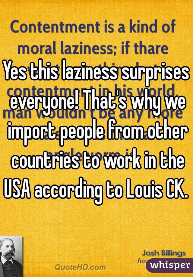 Yes this laziness surprises everyone! That's why we import people from other countries to work in the USA according to Louis CK. 