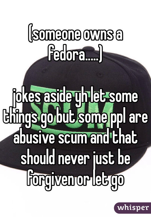 (someone owns a fedora.....)

jokes aside yh let some things go but some ppl are abusive scum and that should never just be forgiven or let go