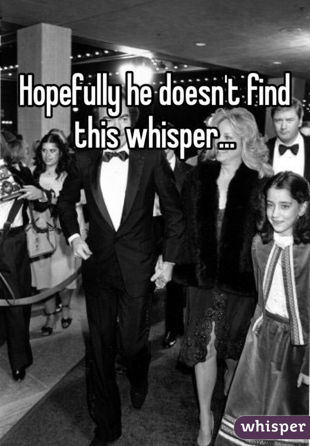 Hopefully he doesn't find this whisper...