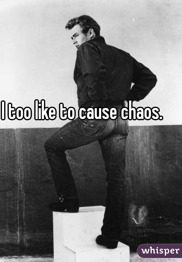 I too like to cause chaos.