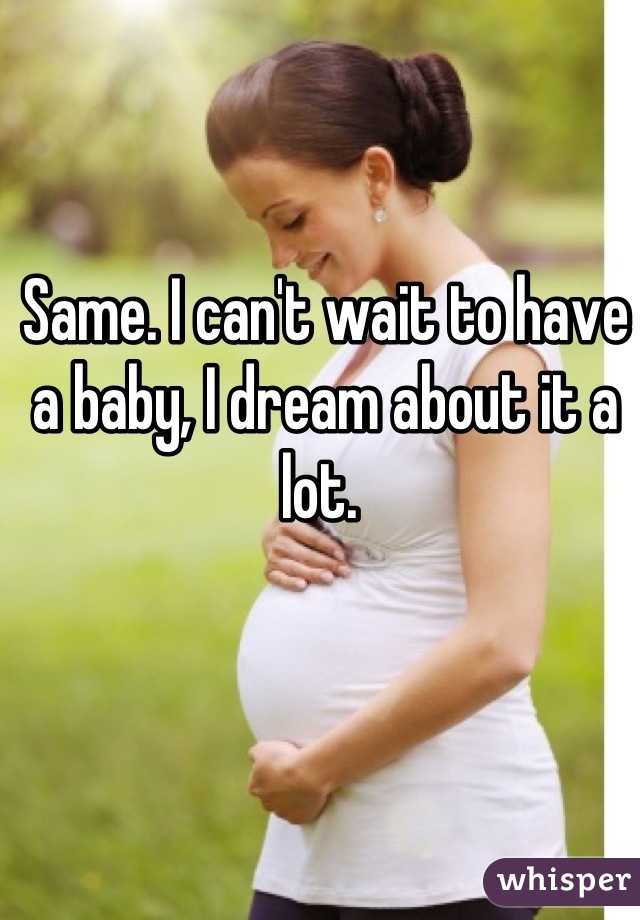 Same. I can't wait to have a baby, I dream about it a lot. 
